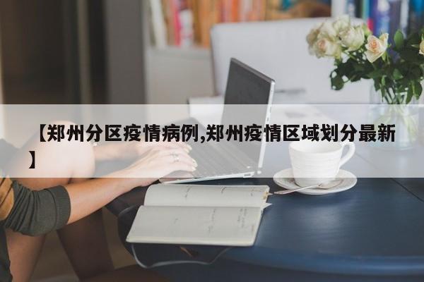 【郑州分区疫情病例,郑州疫情区域划分最新】