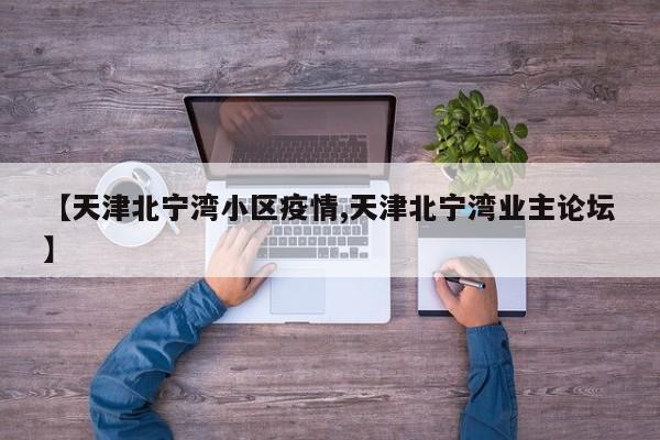 【天津北宁湾小区疫情,天津北宁湾业主论坛】