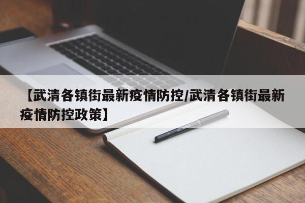 【武清各镇街最新疫情防控／武清各镇街最新疫情防控政策】