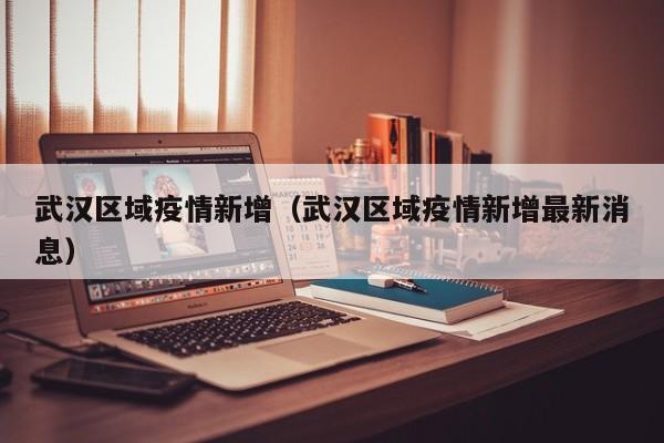 武汉区域疫情新增（武汉区域疫情新增最新消息）