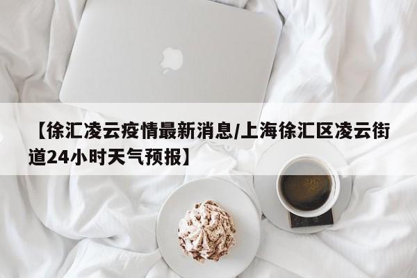 【徐汇凌云疫情最新消息／上海徐汇区凌云街道24小时天气预报】