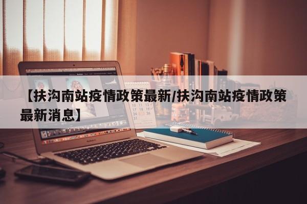 【扶沟南站疫情政策最新／扶沟南站疫情政策最新消息】