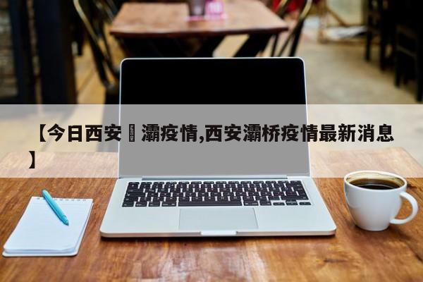 【今日西安浐灞疫情,西安灞桥疫情最新消息】
