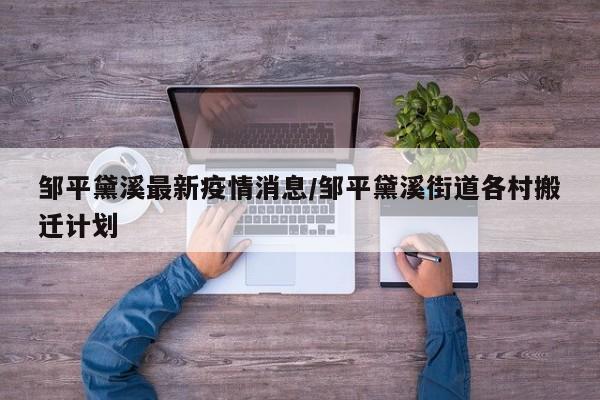 邹平黛溪最新疫情消息／邹平黛溪街道各村搬迁计划