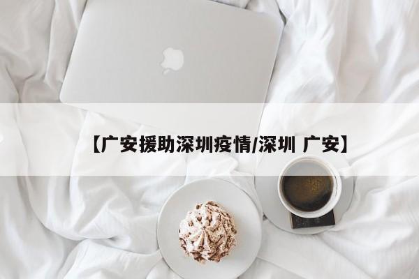 【广安援助深圳疫情／深圳 广安】