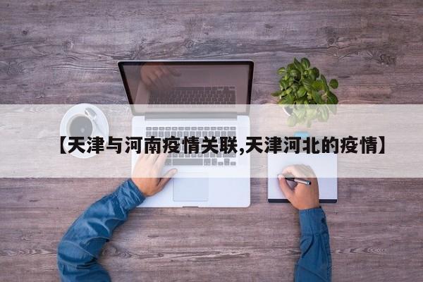 【天津与河南疫情关联,天津河北的疫情】