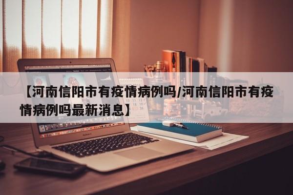 【河南信阳市有疫情病例吗／河南信阳市有疫情病例吗最新消息】